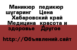 Маникюр, педикюр, шугаринг  › Цена ­ 900 - Хабаровский край Медицина, красота и здоровье » Другое   